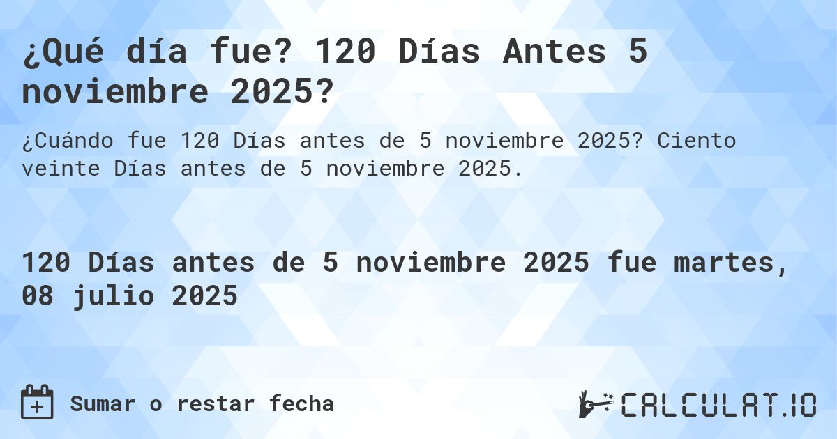 ¿Qué día fue? 120 Días Antes 5 noviembre 2025?. Ciento veinte Días antes de 5 noviembre 2025.