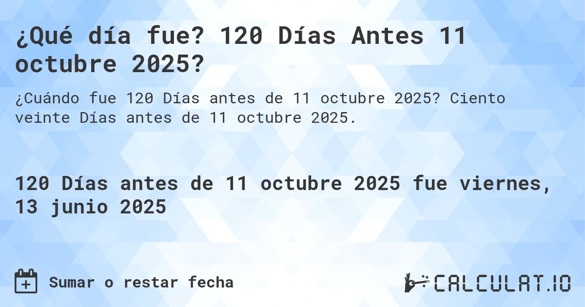 ¿Qué día fue? 120 Días Antes 11 octubre 2025?. Ciento veinte Días antes de 11 octubre 2025.