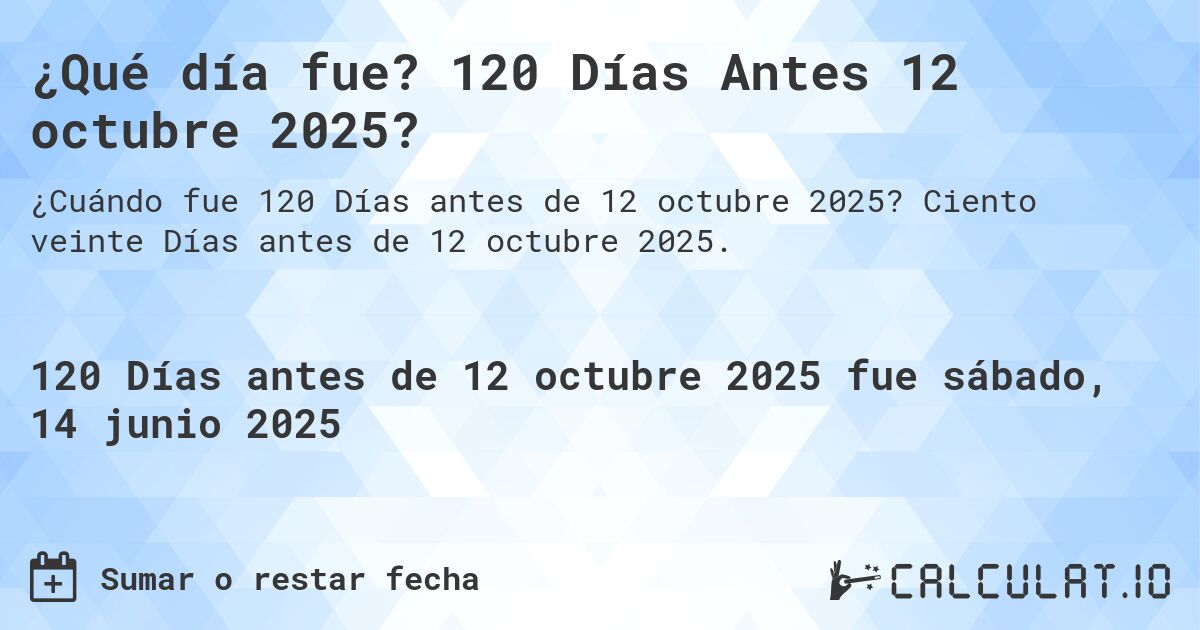 ¿Qué día fue? 120 Días Antes 12 octubre 2025?. Ciento veinte Días antes de 12 octubre 2025.