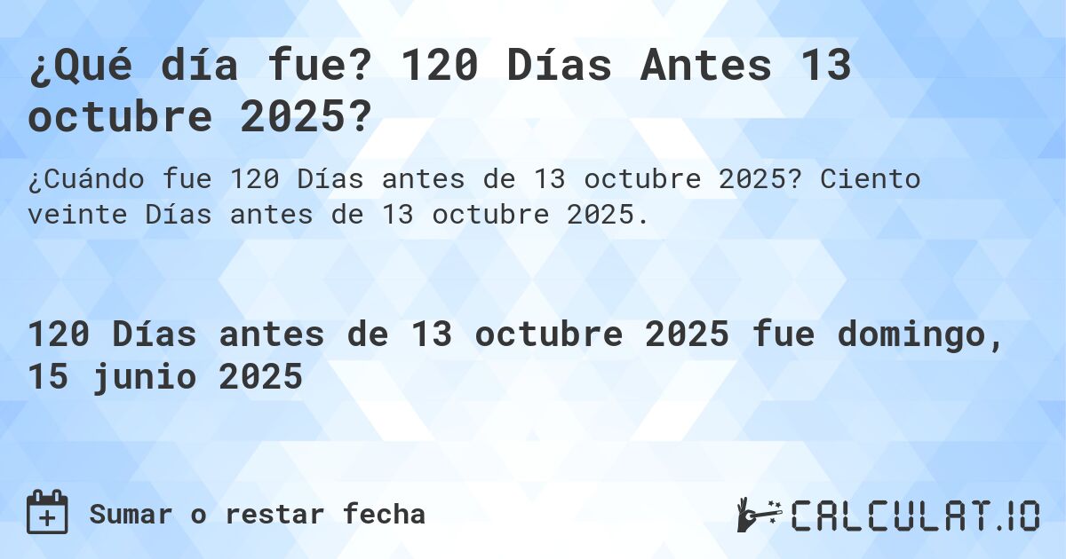 ¿Qué día fue? 120 Días Antes 13 octubre 2025?. Ciento veinte Días antes de 13 octubre 2025.
