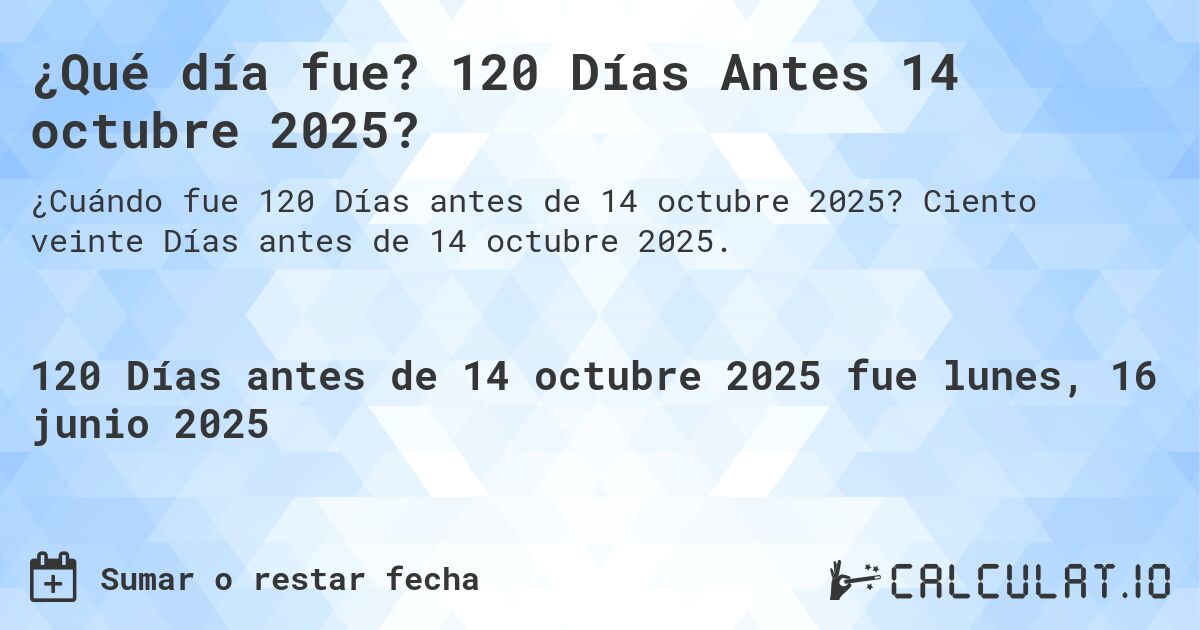 ¿Qué día fue? 120 Días Antes 14 octubre 2025?. Ciento veinte Días antes de 14 octubre 2025.