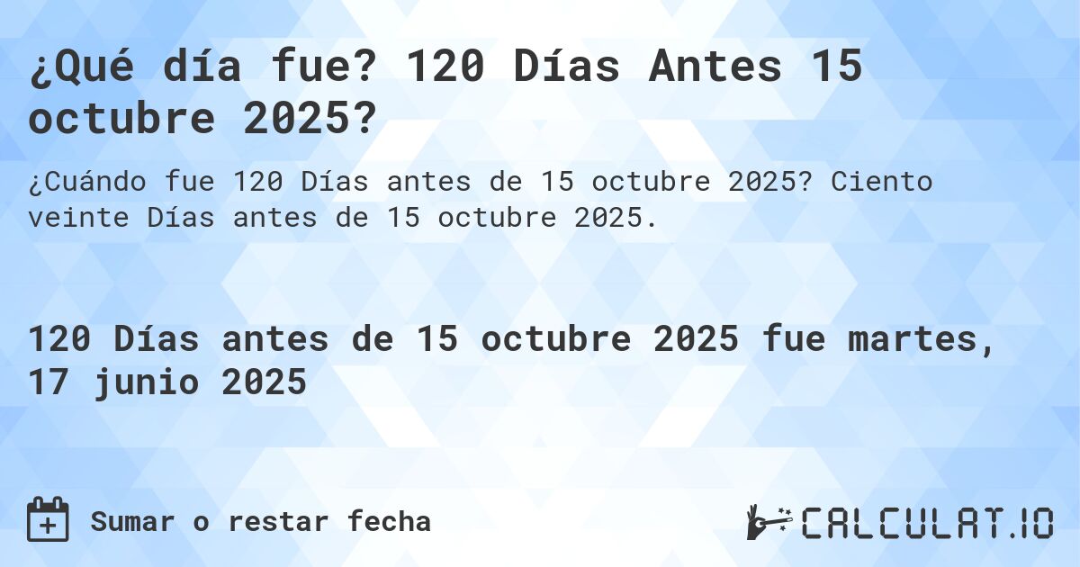 ¿Qué día fue? 120 Días Antes 15 octubre 2025?. Ciento veinte Días antes de 15 octubre 2025.