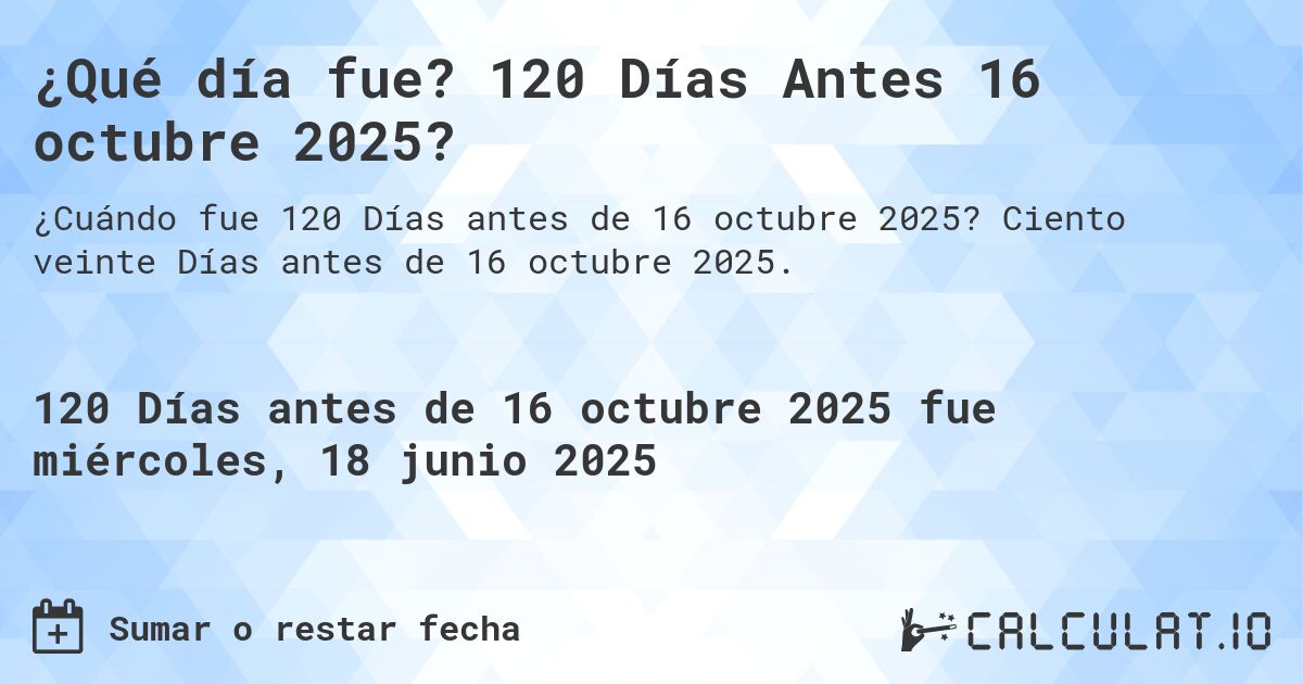 ¿Qué día fue? 120 Días Antes 16 octubre 2025?. Ciento veinte Días antes de 16 octubre 2025.