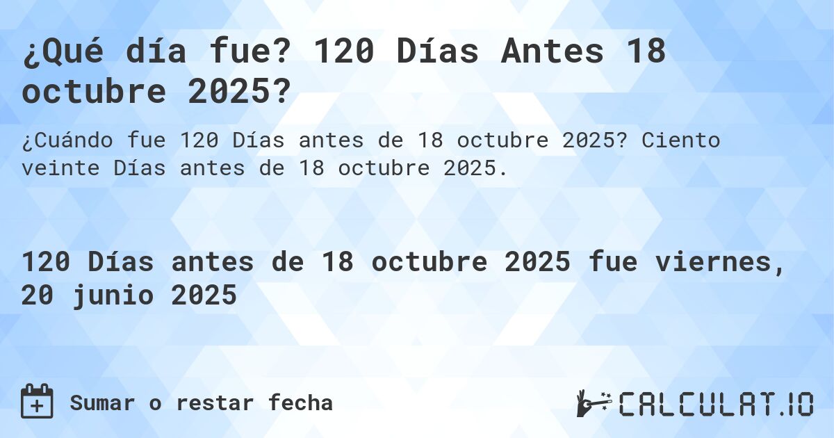 ¿Qué día fue? 120 Días Antes 18 octubre 2025?. Ciento veinte Días antes de 18 octubre 2025.