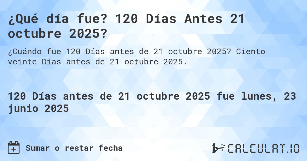 ¿Qué día fue? 120 Días Antes 21 octubre 2025?. Ciento veinte Días antes de 21 octubre 2025.