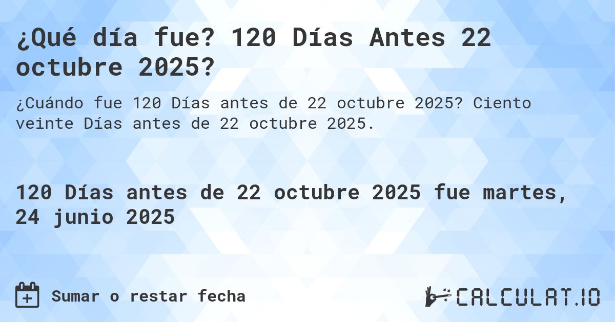 ¿Qué día fue? 120 Días Antes 22 octubre 2025?. Ciento veinte Días antes de 22 octubre 2025.