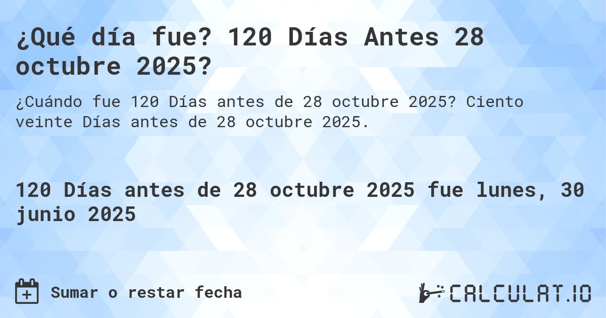 ¿Qué día fue? 120 Días Antes 28 octubre 2025?. Ciento veinte Días antes de 28 octubre 2025.