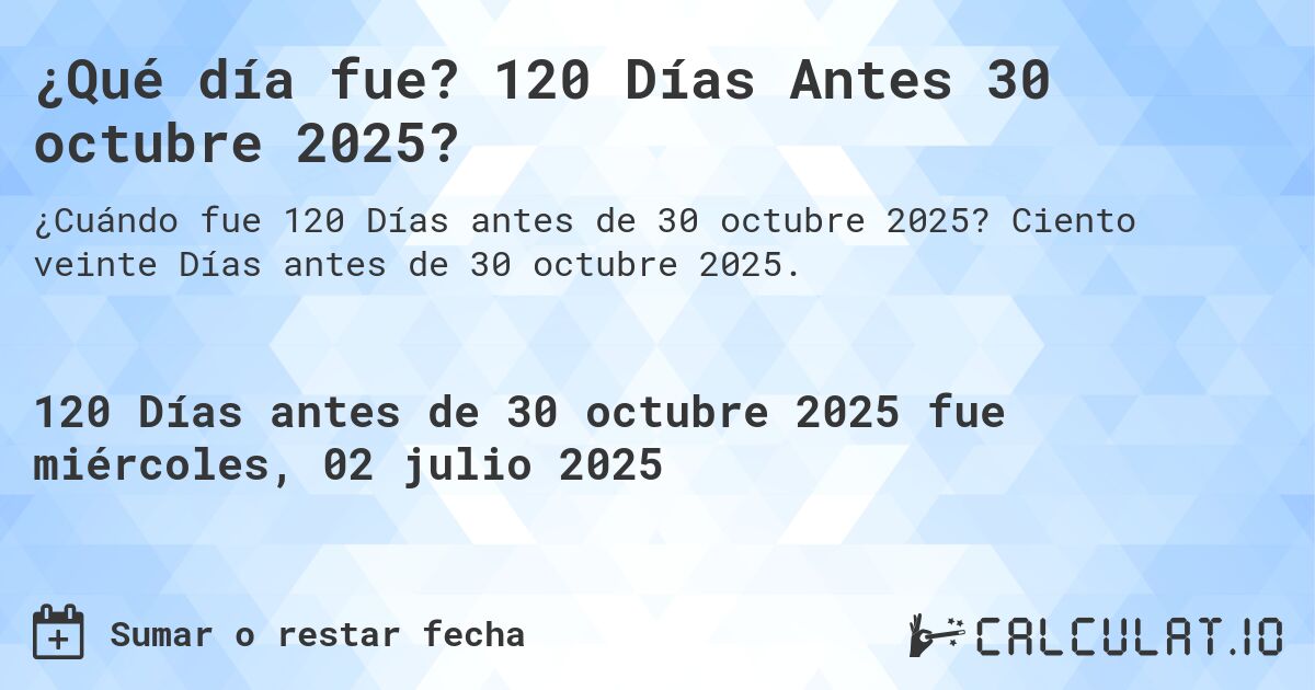 ¿Qué día fue? 120 Días Antes 30 octubre 2025?. Ciento veinte Días antes de 30 octubre 2025.