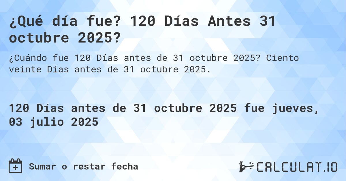 ¿Qué día fue? 120 Días Antes 31 octubre 2025?. Ciento veinte Días antes de 31 octubre 2025.