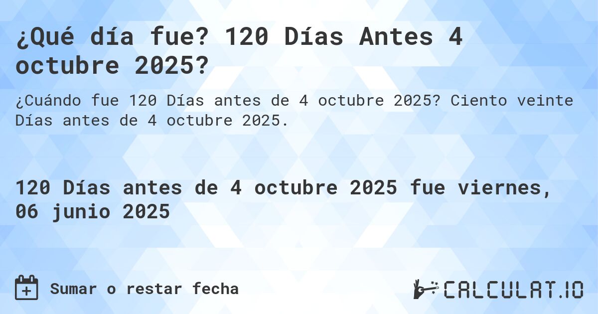 ¿Qué día fue? 120 Días Antes 4 octubre 2025?. Ciento veinte Días antes de 4 octubre 2025.