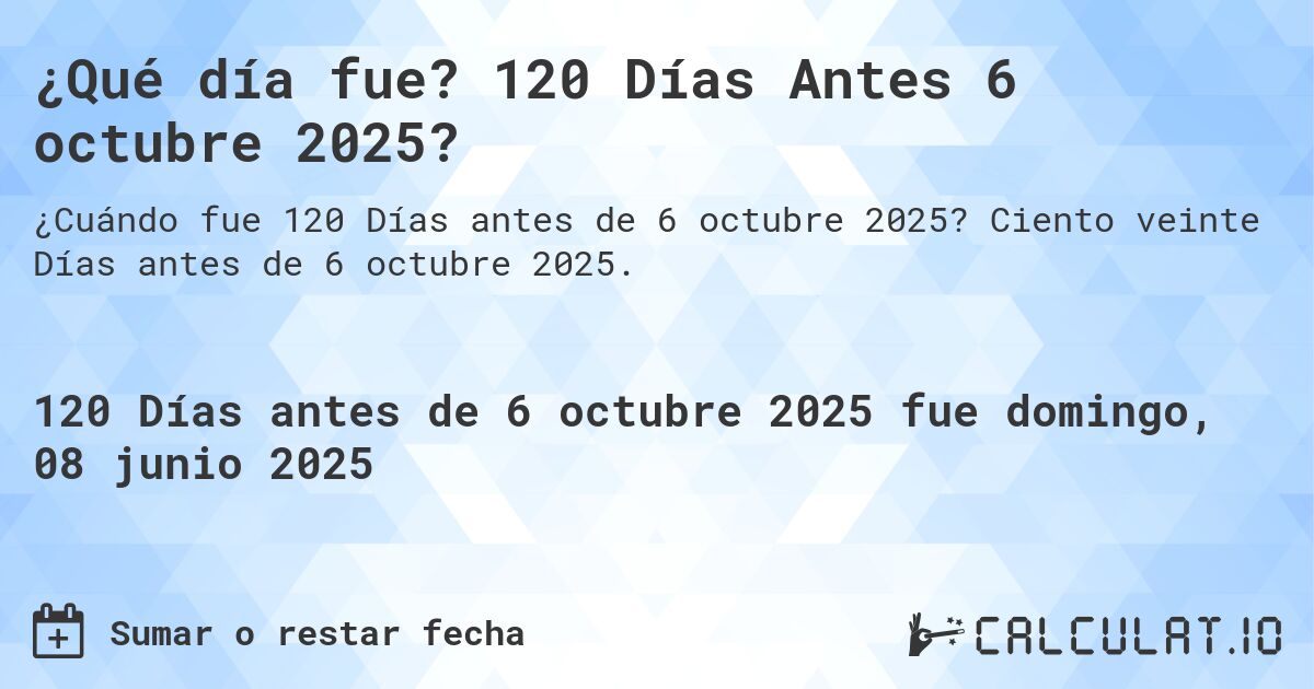 ¿Qué día fue? 120 Días Antes 6 octubre 2025?. Ciento veinte Días antes de 6 octubre 2025.