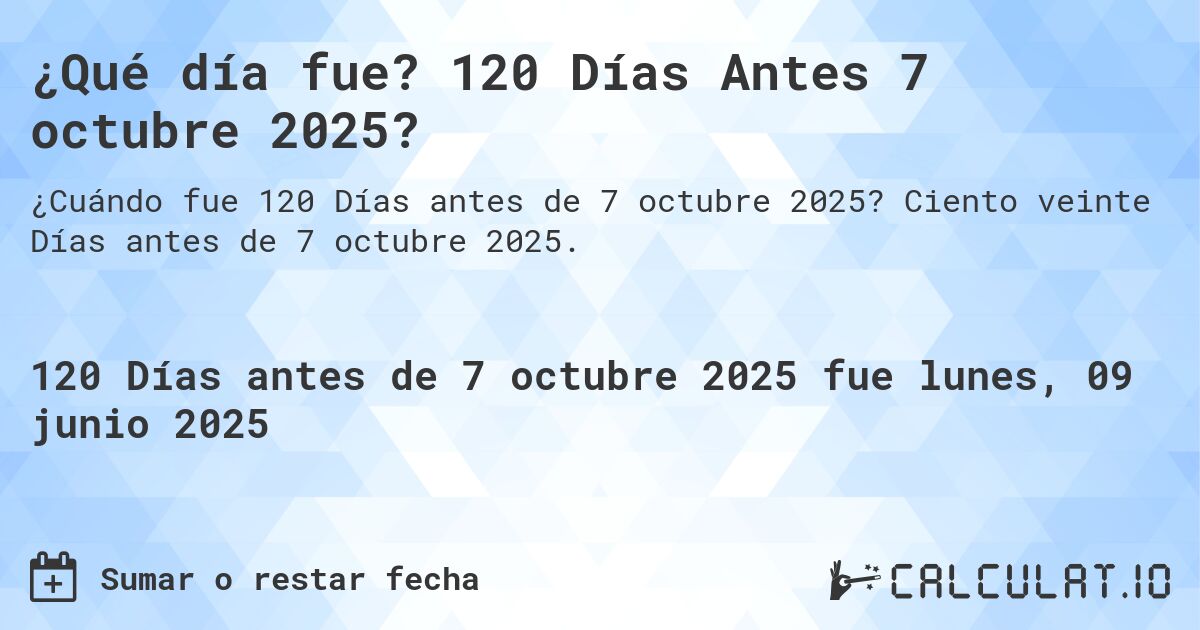 ¿Qué día fue? 120 Días Antes 7 octubre 2025?. Ciento veinte Días antes de 7 octubre 2025.