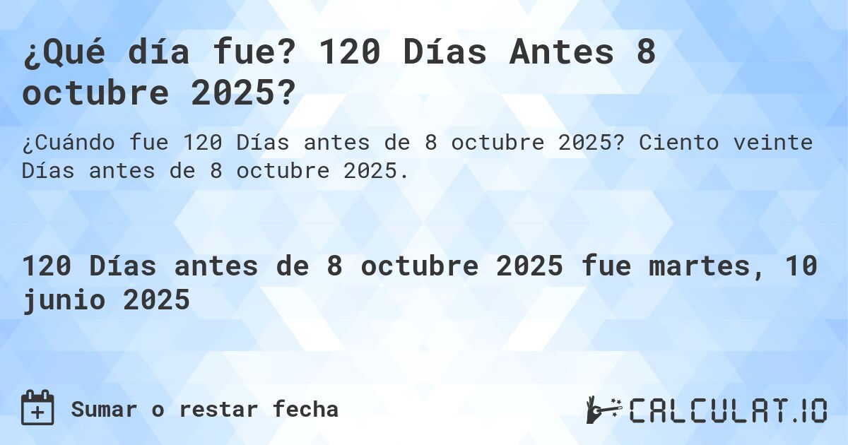 ¿Qué día fue? 120 Días Antes 8 octubre 2025?. Ciento veinte Días antes de 8 octubre 2025.