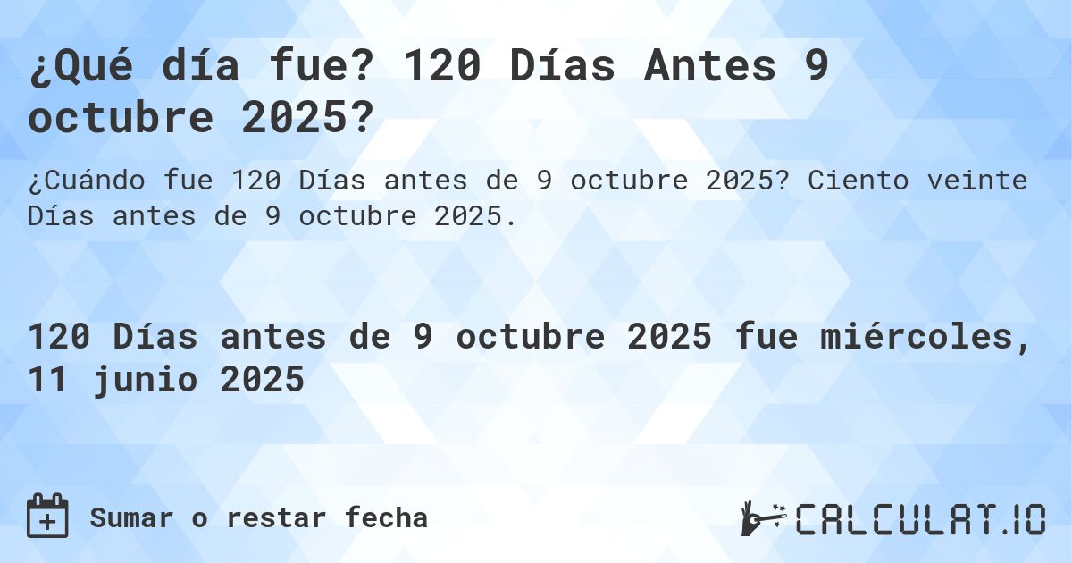 ¿Qué día fue? 120 Días Antes 9 octubre 2025?. Ciento veinte Días antes de 9 octubre 2025.