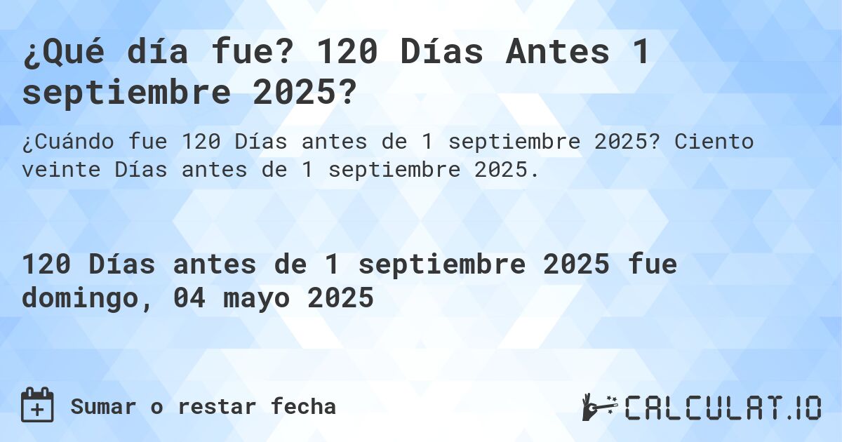 ¿Qué día fue? 120 Días Antes 1 septiembre 2025?. Ciento veinte Días antes de 1 septiembre 2025.