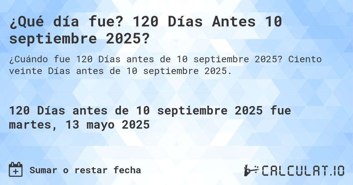 ¿Qué día fue? 120 Días Antes 10 septiembre 2025?. Ciento veinte Días antes de 10 septiembre 2025.