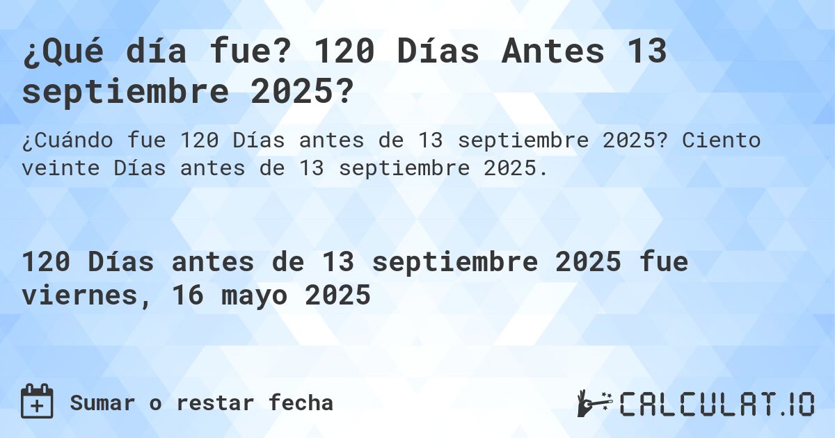 ¿Qué día fue? 120 Días Antes 13 septiembre 2025?. Ciento veinte Días antes de 13 septiembre 2025.