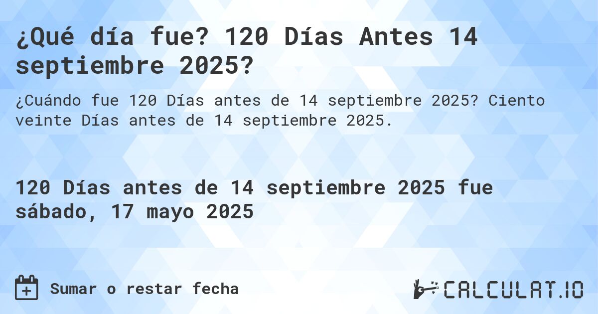 ¿Qué día fue? 120 Días Antes 14 septiembre 2025?. Ciento veinte Días antes de 14 septiembre 2025.
