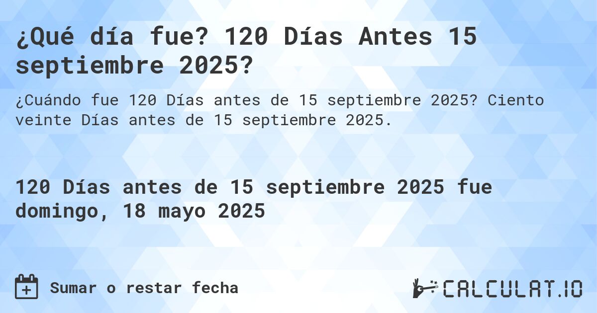 ¿Qué día fue? 120 Días Antes 15 septiembre 2025?. Ciento veinte Días antes de 15 septiembre 2025.