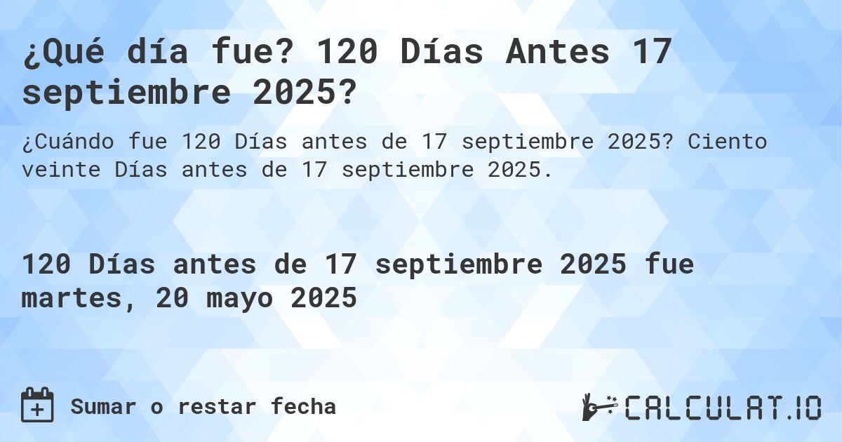 ¿Qué día fue? 120 Días Antes 17 septiembre 2025?. Ciento veinte Días antes de 17 septiembre 2025.