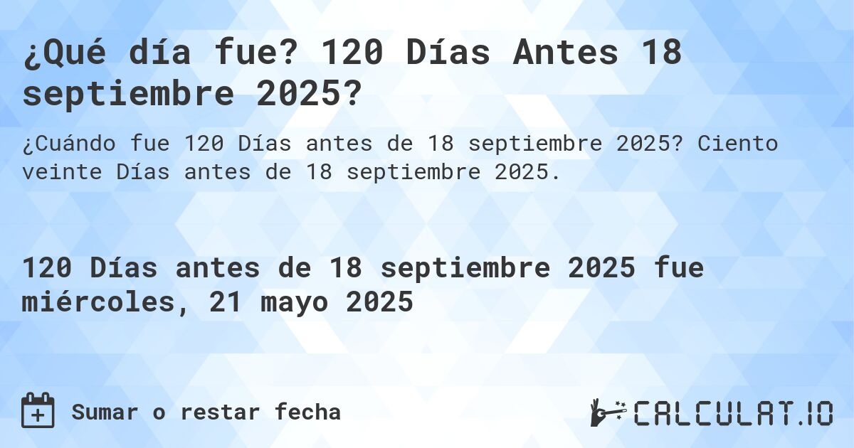 ¿Qué día fue? 120 Días Antes 18 septiembre 2025?. Ciento veinte Días antes de 18 septiembre 2025.
