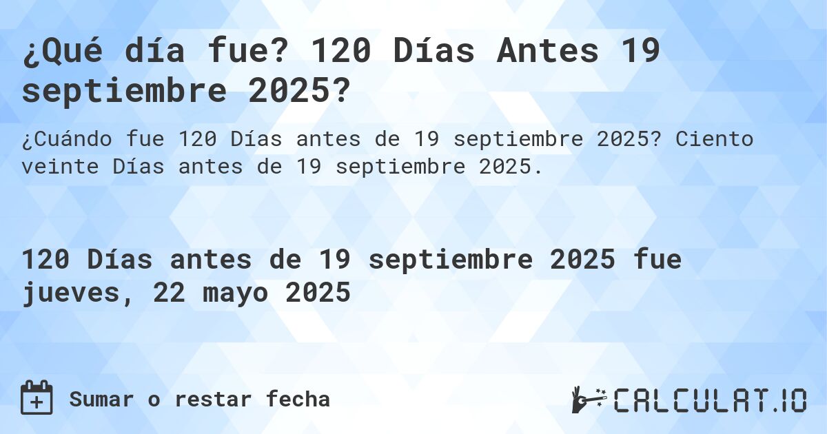 ¿Qué día fue? 120 Días Antes 19 septiembre 2025?. Ciento veinte Días antes de 19 septiembre 2025.