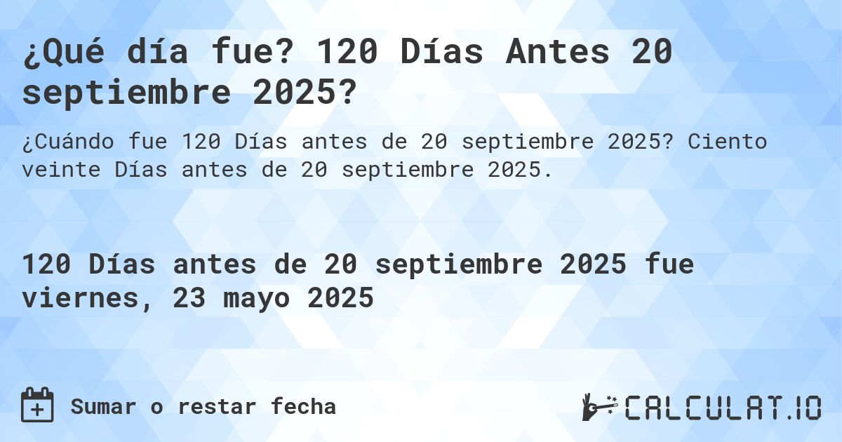 ¿Qué día fue? 120 Días Antes 20 septiembre 2025?. Ciento veinte Días antes de 20 septiembre 2025.