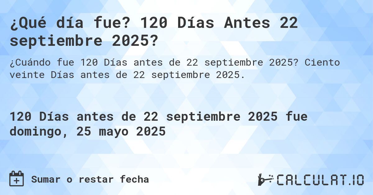 ¿Qué día fue? 120 Días Antes 22 septiembre 2025?. Ciento veinte Días antes de 22 septiembre 2025.