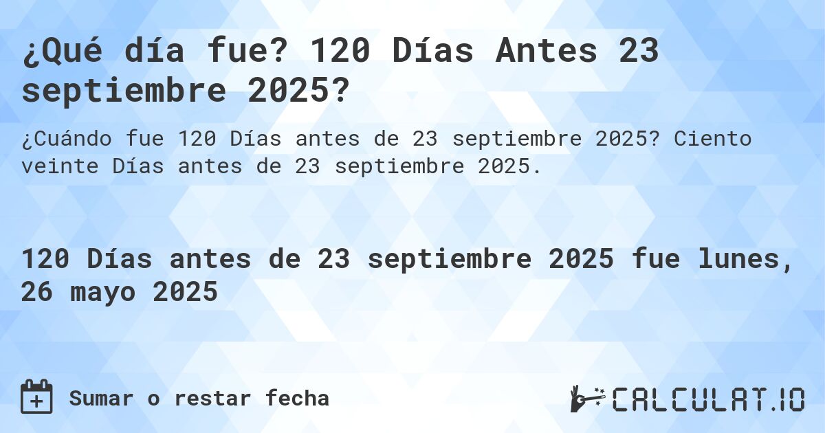 ¿Qué día fue? 120 Días Antes 23 septiembre 2025?. Ciento veinte Días antes de 23 septiembre 2025.