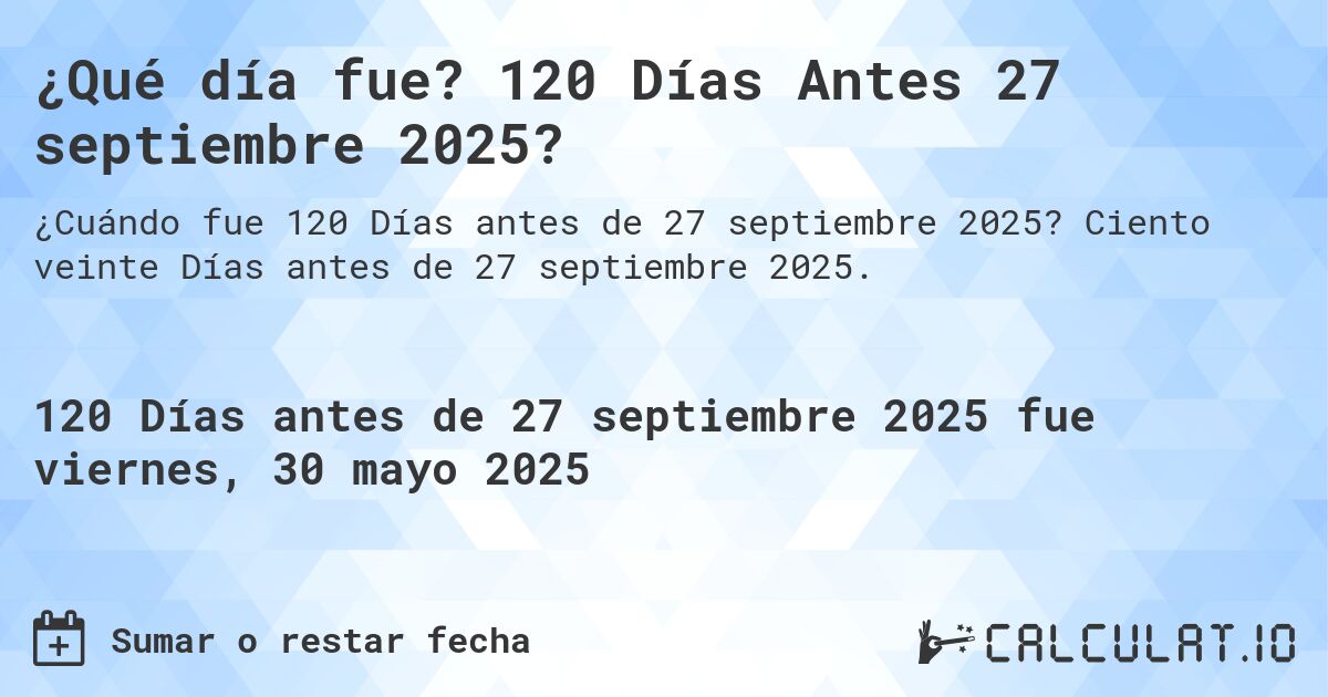 ¿Qué día fue? 120 Días Antes 27 septiembre 2025?. Ciento veinte Días antes de 27 septiembre 2025.