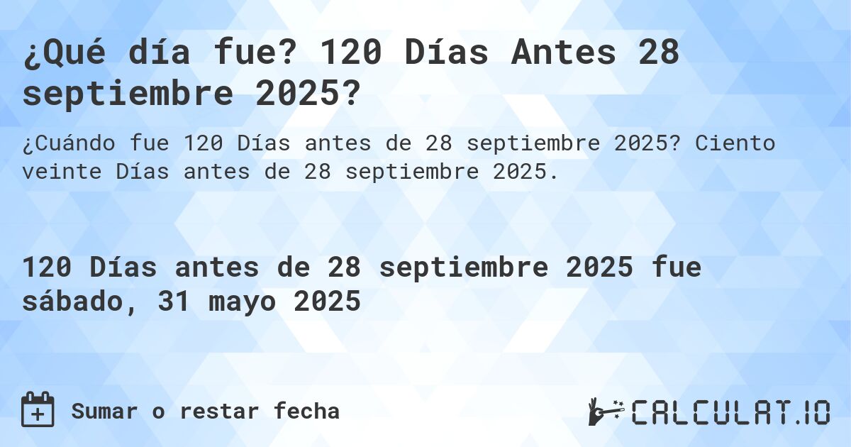 ¿Qué día fue? 120 Días Antes 28 septiembre 2025?. Ciento veinte Días antes de 28 septiembre 2025.