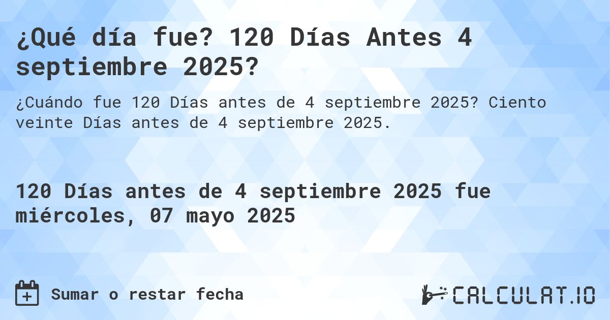 ¿Qué día fue? 120 Días Antes 4 septiembre 2025?. Ciento veinte Días antes de 4 septiembre 2025.