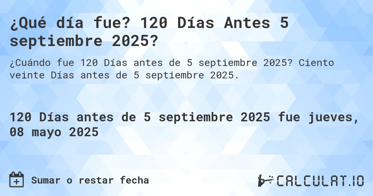 ¿Qué día fue? 120 Días Antes 5 septiembre 2025?. Ciento veinte Días antes de 5 septiembre 2025.