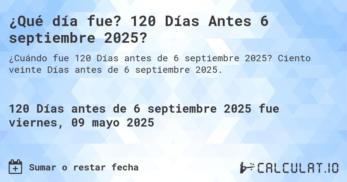 ¿Qué día fue? 120 Días Antes 6 septiembre 2025?. Ciento veinte Días antes de 6 septiembre 2025.