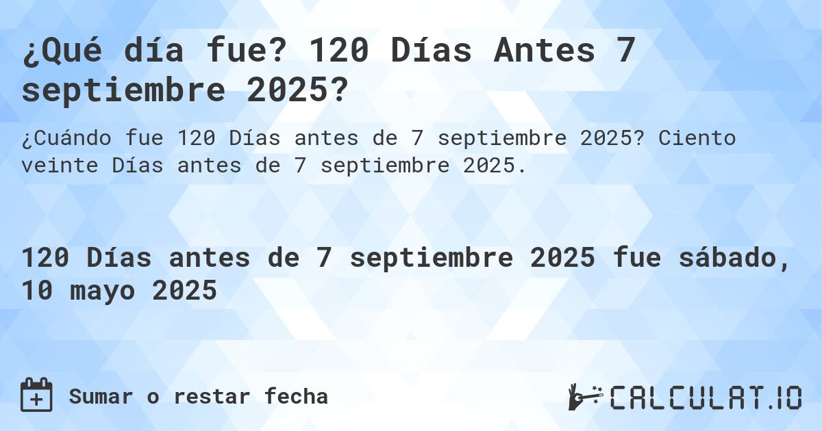 ¿Qué día fue? 120 Días Antes 7 septiembre 2025?. Ciento veinte Días antes de 7 septiembre 2025.