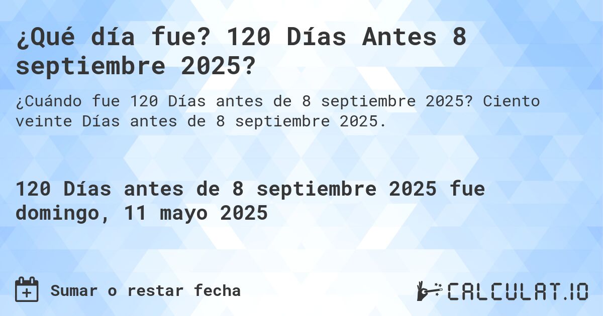 ¿Qué día fue? 120 Días Antes 8 septiembre 2025?. Ciento veinte Días antes de 8 septiembre 2025.
