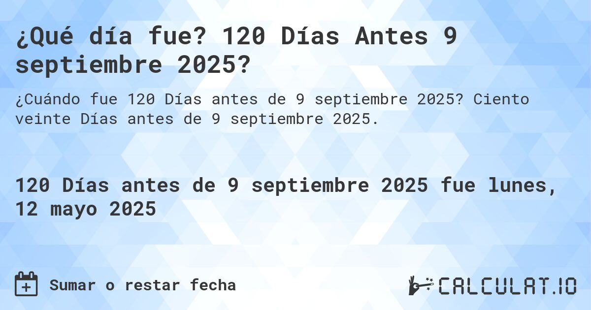 ¿Qué día fue? 120 Días Antes 9 septiembre 2025?. Ciento veinte Días antes de 9 septiembre 2025.