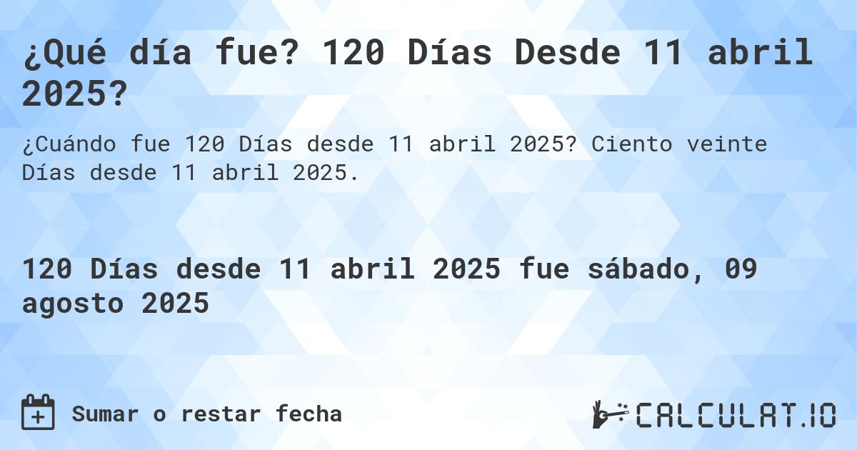 ¿Qué día fue? 120 Días Desde 11 abril 2025?. Ciento veinte Días desde 11 abril 2025.