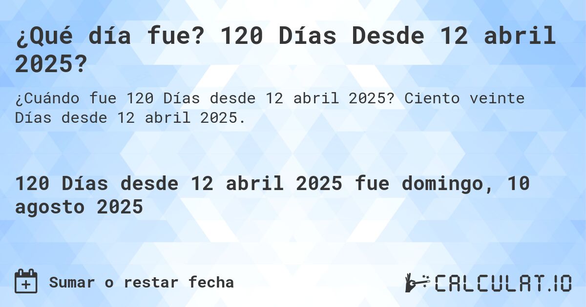 ¿Qué día fue? 120 Días Desde 12 abril 2025?. Ciento veinte Días desde 12 abril 2025.