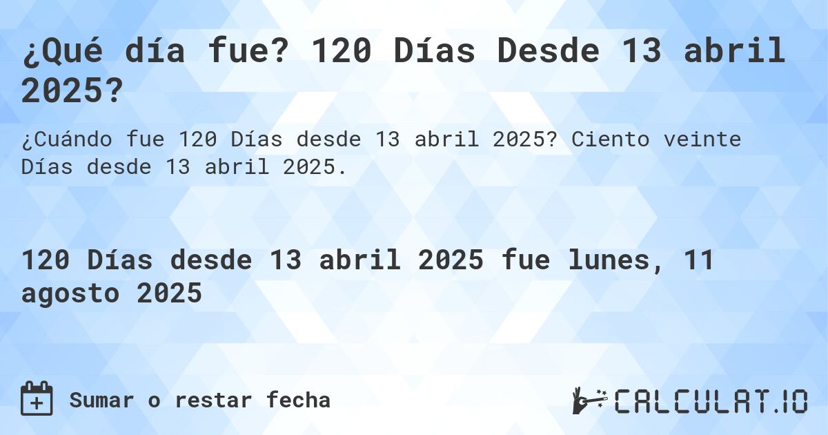¿Qué día fue? 120 Días Desde 13 abril 2025?. Ciento veinte Días desde 13 abril 2025.