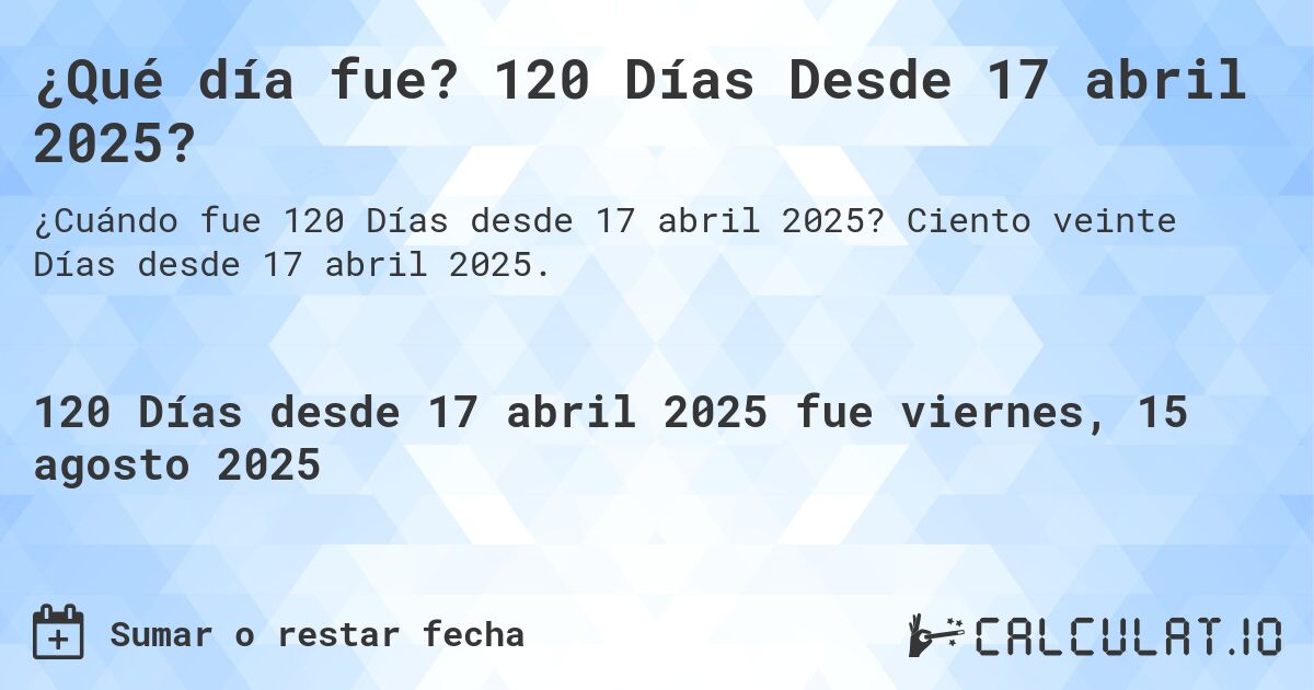 ¿Qué día fue? 120 Días Desde 17 abril 2025?. Ciento veinte Días desde 17 abril 2025.