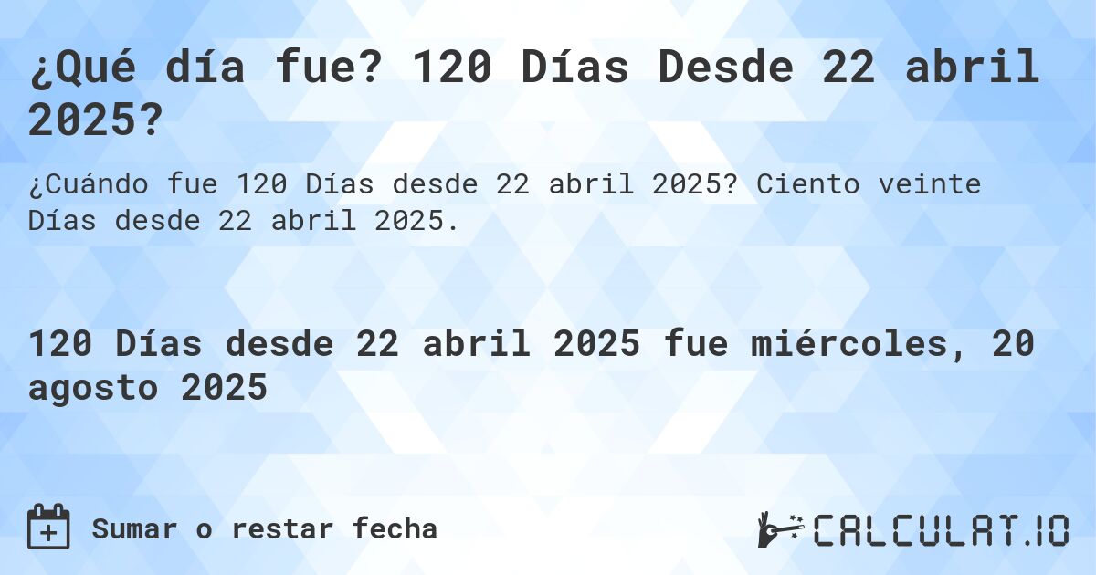¿Qué día fue? 120 Días Desde 22 abril 2025?. Ciento veinte Días desde 22 abril 2025.