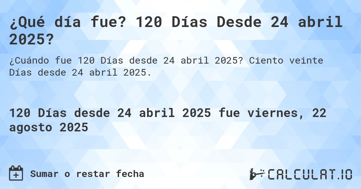 ¿Qué día fue? 120 Días Desde 24 abril 2025?. Ciento veinte Días desde 24 abril 2025.