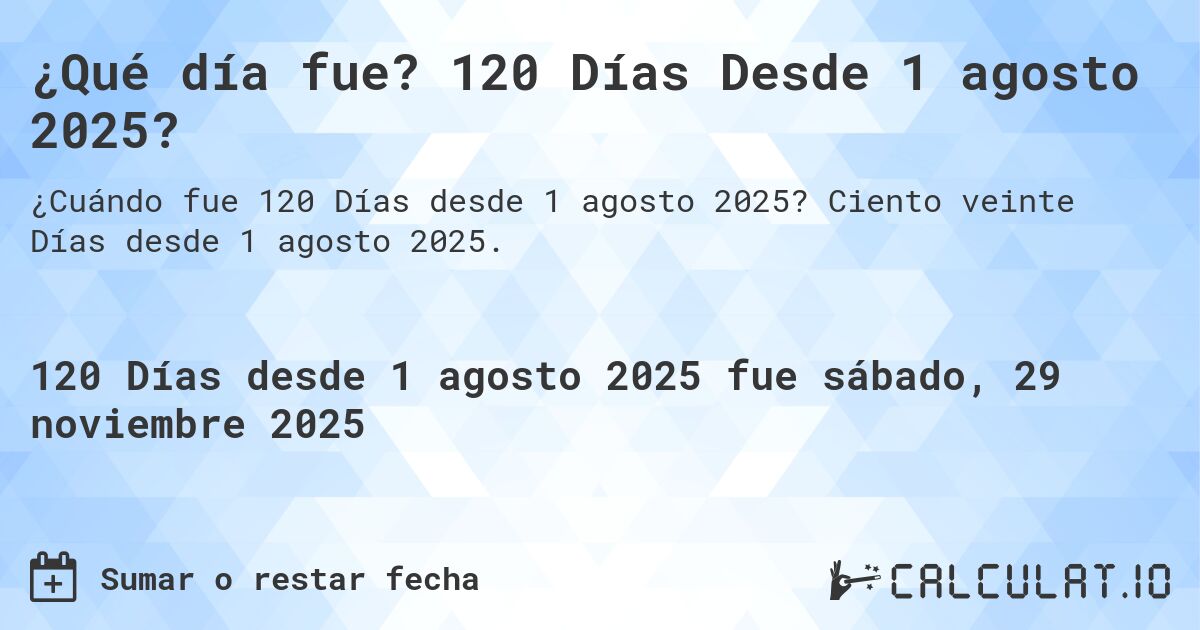 ¿Qué día fue? 120 Días Desde 1 agosto 2025?. Ciento veinte Días desde 1 agosto 2025.