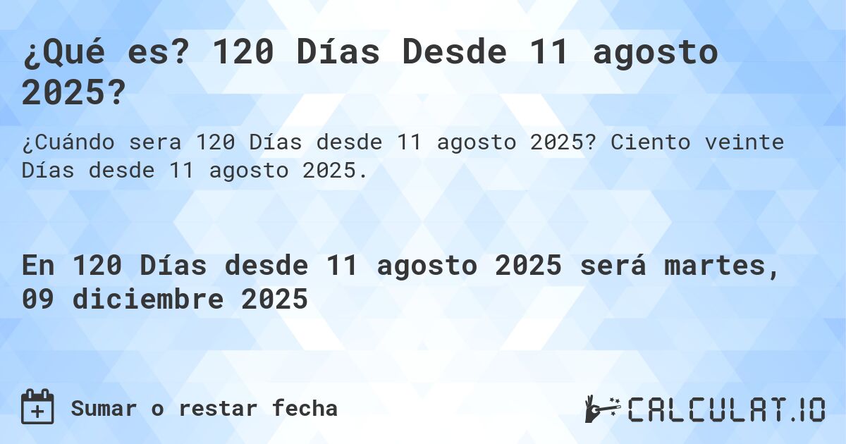 ¿Qué es? 120 Días Desde 11 agosto 2025?. Ciento veinte Días desde 11 agosto 2025.