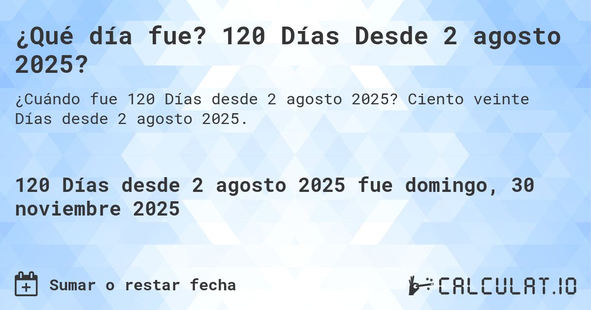 ¿Qué día fue? 120 Días Desde 2 agosto 2025?. Ciento veinte Días desde 2 agosto 2025.