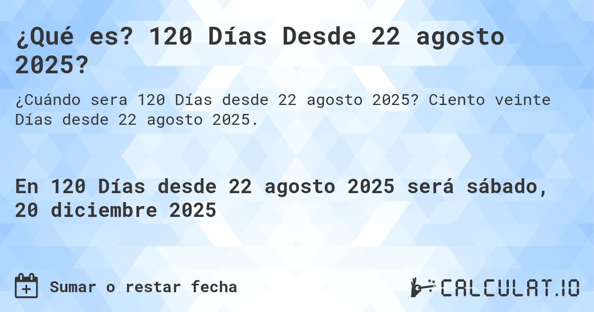 ¿Qué es? 120 Días Desde 22 agosto 2025?. Ciento veinte Días desde 22 agosto 2025.