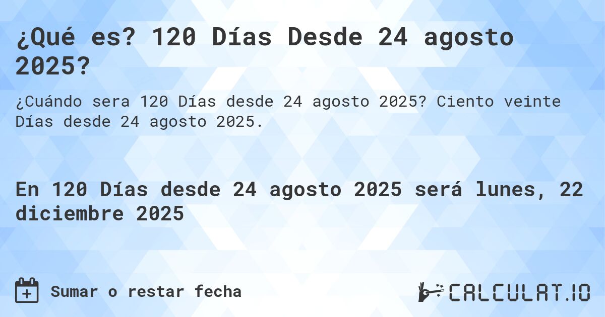 ¿Qué es? 120 Días Desde 24 agosto 2025?. Ciento veinte Días desde 24 agosto 2025.