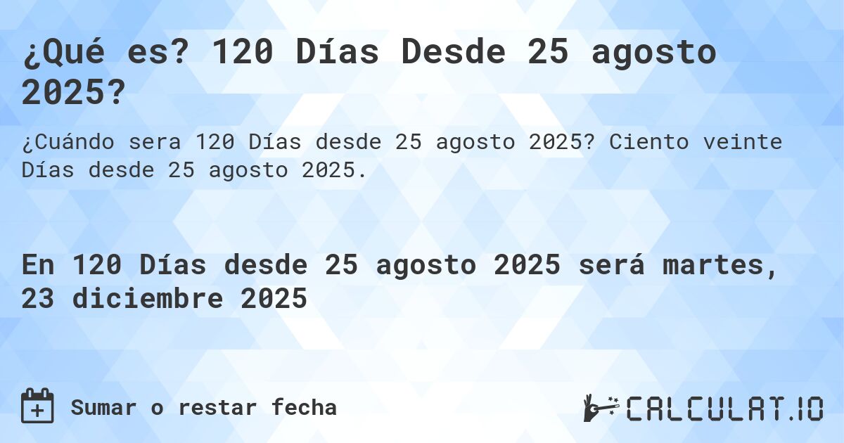 ¿Qué es? 120 Días Desde 25 agosto 2025?. Ciento veinte Días desde 25 agosto 2025.