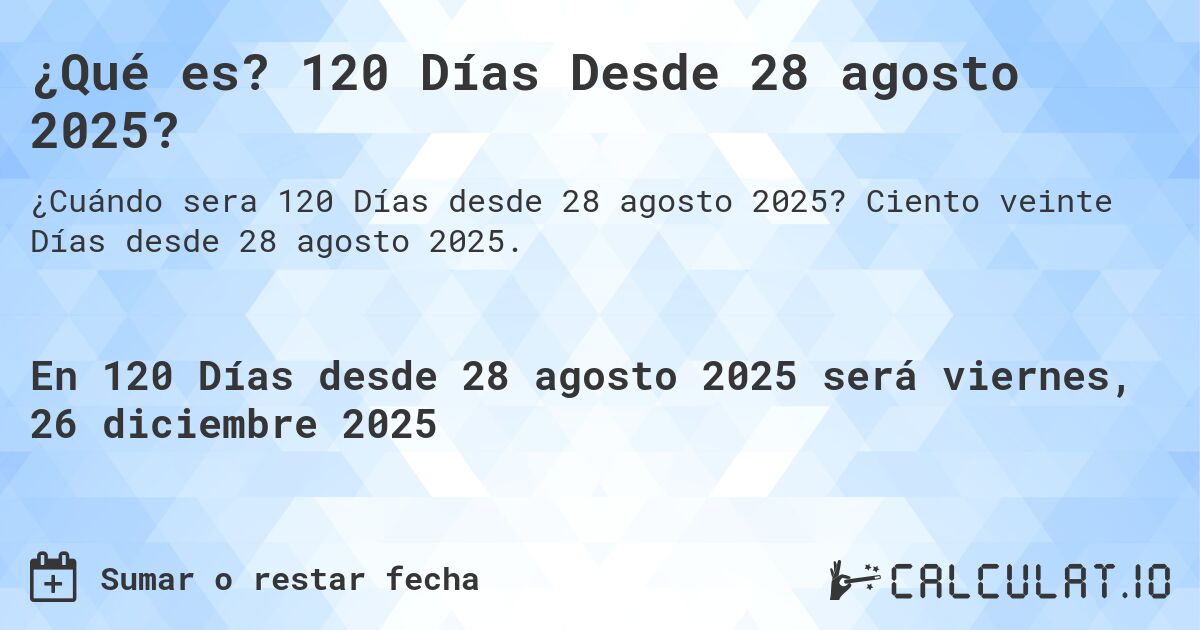 ¿Qué es? 120 Días Desde 28 agosto 2025?. Ciento veinte Días desde 28 agosto 2025.